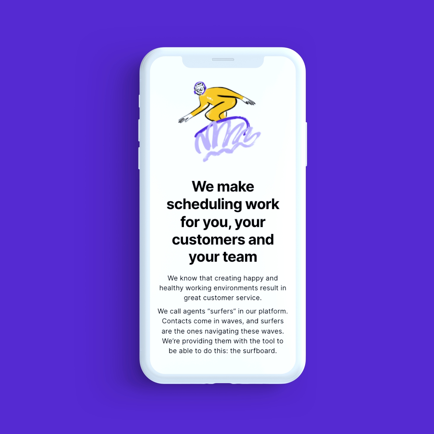 A mobile on a blue background shows an illustrated surfer with the text “We make scheduling work for you, your customers and your team We know that creating happy and healthy working environments result in great customer service. We call agents "surfers" in our platform” “Contacts come in waves, and surfers are the ones navigating these waves. We're providing them with the tool to be able to do this: the surfboard”